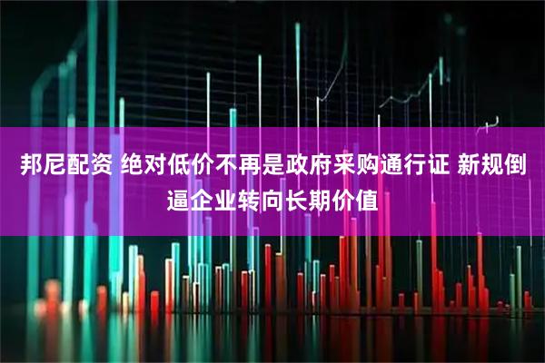 邦尼配资 绝对低价不再是政府采购通行证 新规倒逼企业转向长期价值