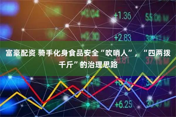 富豪配资 骑手化身食品安全“吹哨人”，“四两拨千斤”的治理思路