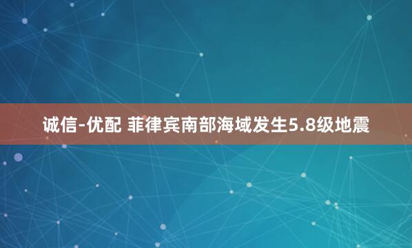 诚信-优配 菲律宾南部海域发生5.8级地震